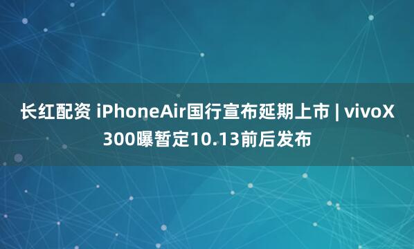 长红配资 iPhoneAir国行宣布延期上市 | vivoX300曝暂定10.13前后发布