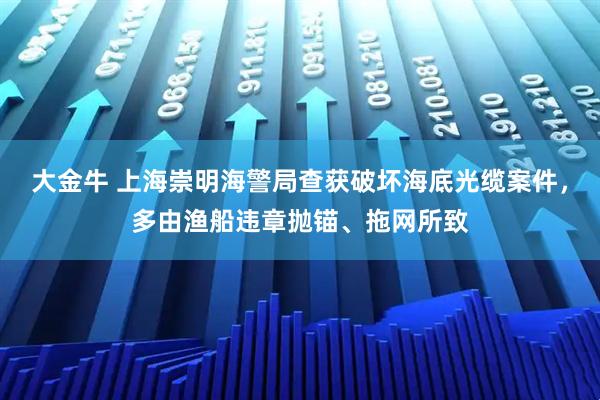 大金牛 上海崇明海警局查获破坏海底光缆案件，多由渔船违章抛锚、拖网所致