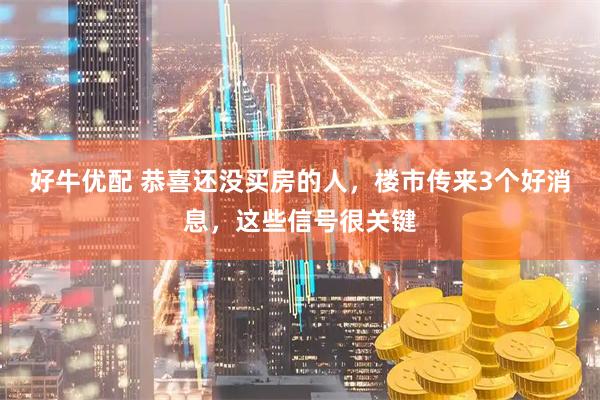 好牛优配 恭喜还没买房的人，楼市传来3个好消息，这些信号很关键