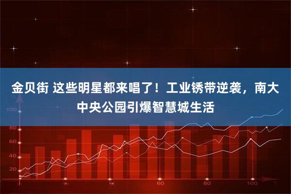 金贝街 这些明星都来唱了！工业锈带逆袭，南大中央公园引爆智慧城生活