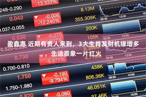 盈鑫惠 近期有贵人来到，3大生肖发财机缘增多，生活景象一片红火