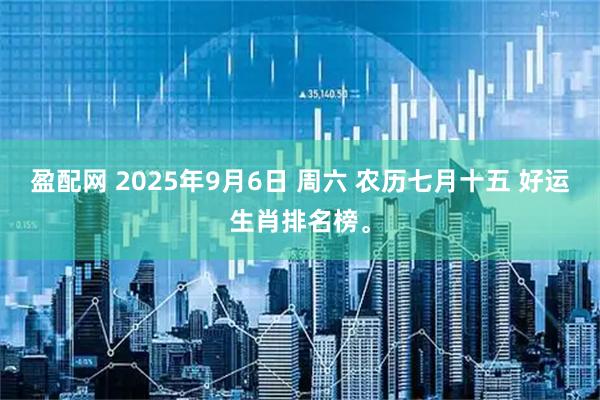盈配网 2025年9月6日 周六 农历七月十五 好运生肖排名榜。
