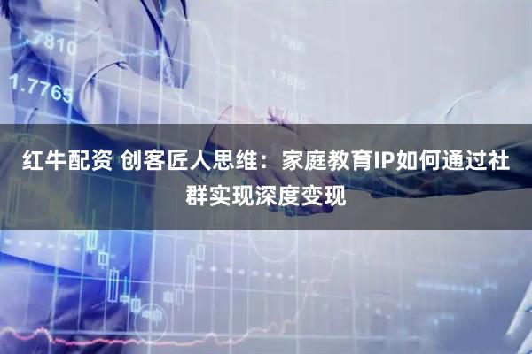红牛配资 创客匠人思维：家庭教育IP如何通过社群实现深度变现