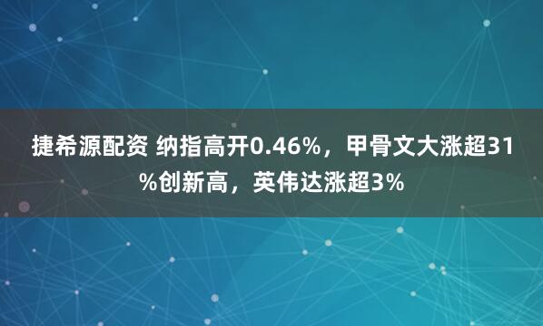 捷希源配资 纳指高开0.46%，甲骨文大涨超31%创新高，英伟达涨超3%