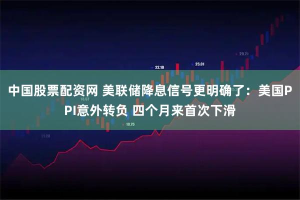 中国股票配资网 美联储降息信号更明确了：美国PPI意外转负 四个月来首次下滑