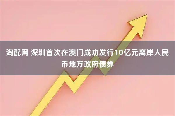 淘配网 深圳首次在澳门成功发行10亿元离岸人民币地方政府债券
