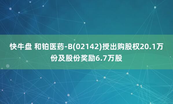 快牛盘 和铂医药-B(02142)授出购股权20.1万份及股份奖励6.7万股