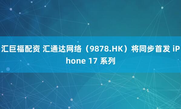 汇巨福配资 汇通达网络（9878.HK）将同步首发 iPhone 17 系列