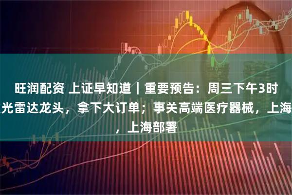 旺润配资 上证早知道｜重要预告：周三下午3时；激光雷达龙头，拿下大订单；事关高端医疗器械，上海部署