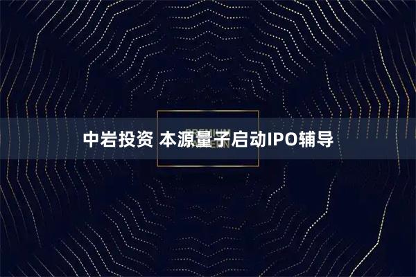 中岩投资 本源量子启动IPO辅导