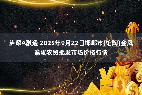 泸深A融通 2025年9月22日邯郸市(馆陶)金凤禽蛋农贸批发市场价格行情