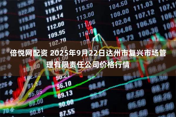倍悦网配资 2025年9月22日达州市复兴市场管理有限责任公司价格行情