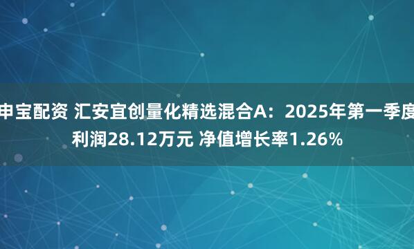 申宝配资 汇安宜创量化精选混合A：2025年第一季度利润28.12万元 净值增长率1.26%
