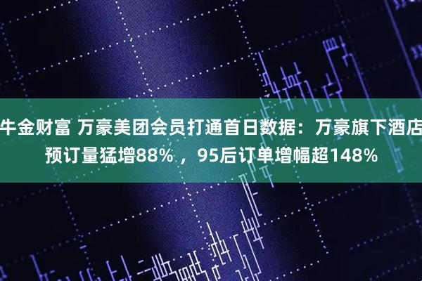 牛金财富 万豪美团会员打通首日数据：万豪旗下酒店预订量猛增88% ，95后订单增幅超148%