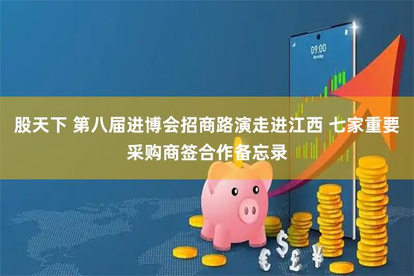股天下 第八届进博会招商路演走进江西 七家重要采购商签合作备忘录