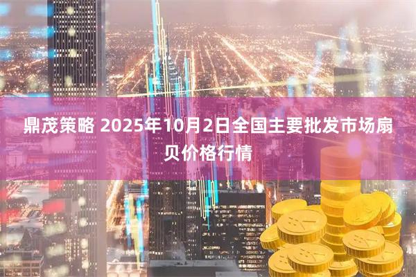 鼎茂策略 2025年10月2日全国主要批发市场扇贝价格行情