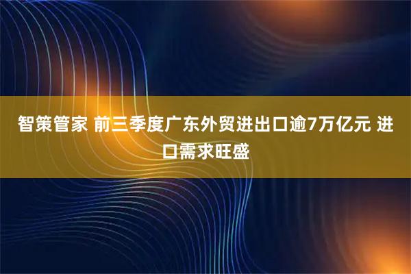 智策管家 前三季度广东外贸进出口逾7万亿元 进口需求旺盛