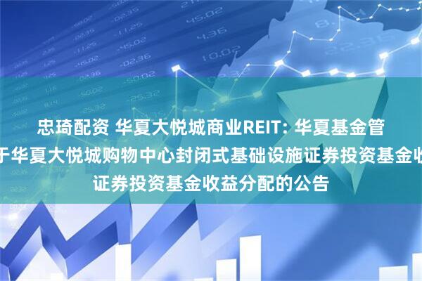 忠琦配资 华夏大悦城商业REIT: 华夏基金管理有限公司关于华夏大悦城购物中心封闭式基础设施证券投资基金收益分配的公告