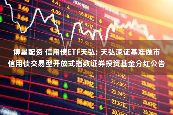 博星配资 信用债ETF天弘: 天弘深证基准做市信用债交易型开放式指数证券投资基金分红公告