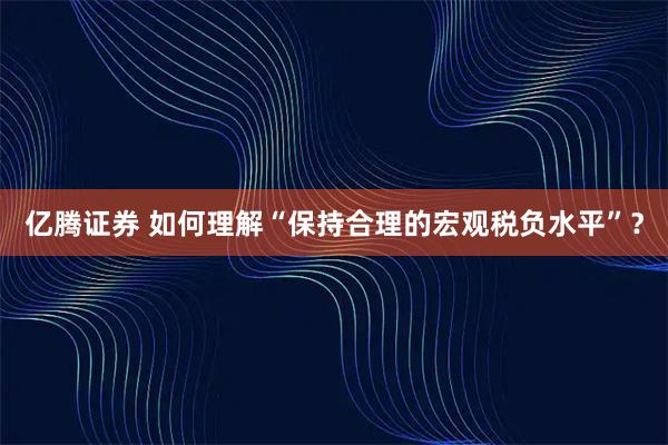 亿腾证券 如何理解“保持合理的宏观税负水平”？