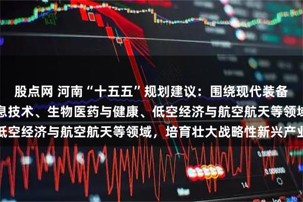 股点网 河南“十五五”规划建议：围绕现代装备、新能源、新材料、信息技术、生物医药与健康、低空经济与航空航天等领域，培育壮大战略性新兴产业