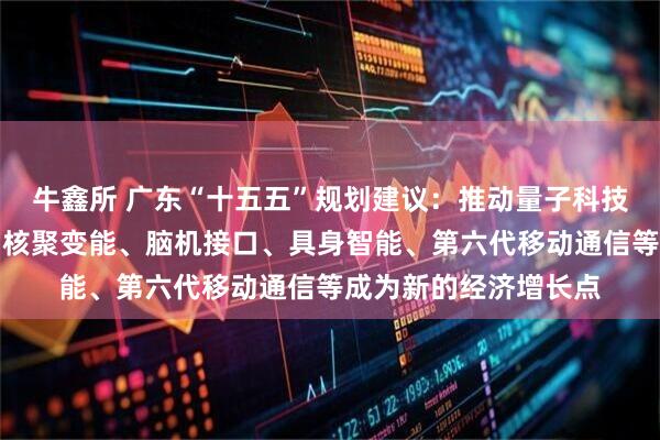 牛鑫所 广东“十五五”规划建议：推动量子科技、生物制造、氢能和核聚变能、脑机接口、具身智能、第六代移动通信等成为新的经济增长点