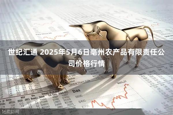 世纪汇通 2025年5月6日亳州农产品有限责任公司价格行情