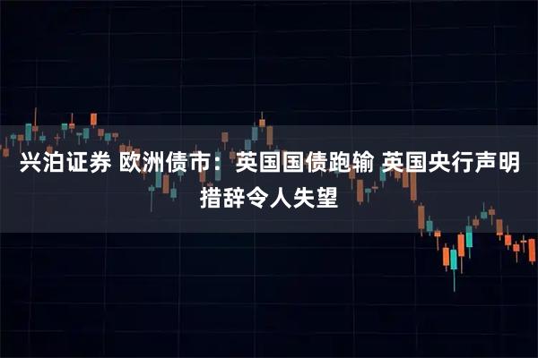 兴泊证券 欧洲债市：英国国债跑输 英国央行声明措辞令人失望