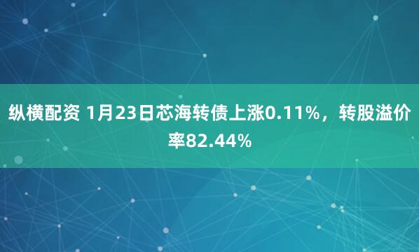 纵横配资 1月23日芯海转债上涨0.11%，转股溢价率82.44%