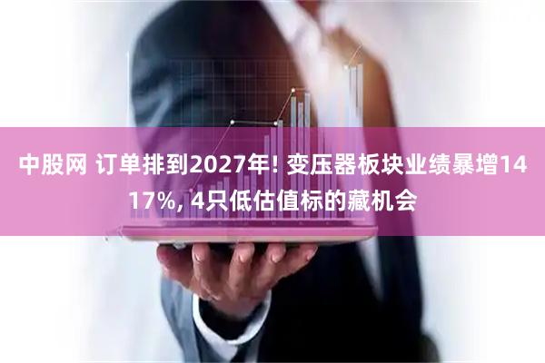 中股网 订单排到2027年! 变压器板块业绩暴增1417%, 4只低估值标的藏机会