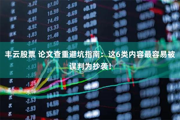 丰云股票 论文查重避坑指南：这6类内容最容易被误判为抄袭！