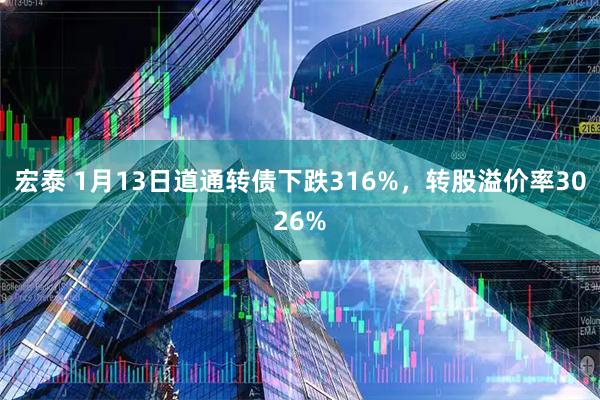 宏泰 1月13日道通转债下跌316%，转股溢价率3026%