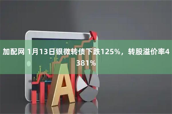 加配网 1月13日银微转债下跌125%，转股溢价率4381%