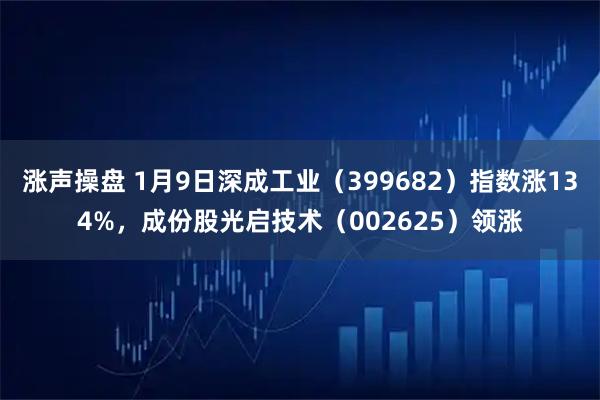 涨声操盘 1月9日深成工业（399682）指数涨134%，成份股光启技术（002625）领涨