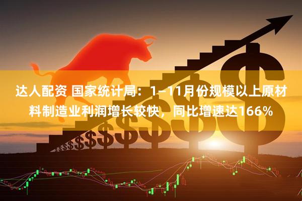 达人配资 国家统计局：1—11月份规模以上原材料制造业利润增长较快，同比增速达166%