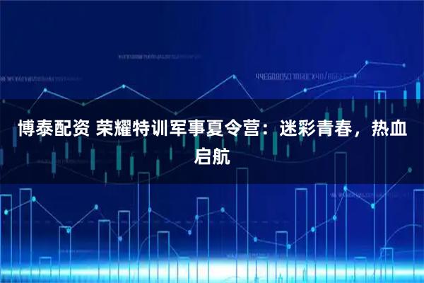 博泰配资 荣耀特训军事夏令营：迷彩青春，热血启航