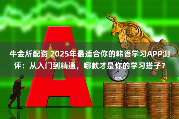 牛金所配资 2025年最适合你的韩语学习APP测评：从入门到精通，哪款才是你的学习搭子？