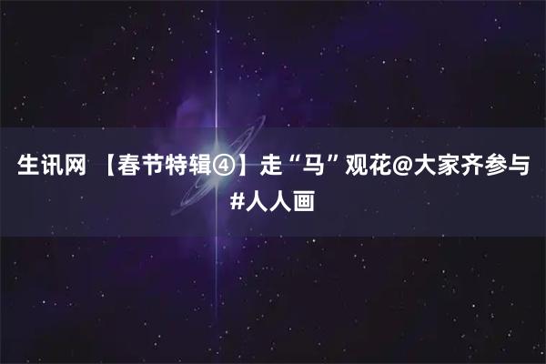 生讯网 【春节特辑④】走“马”观花@大家齐参与#人人画