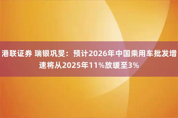 港联证券 瑞银巩旻：预计2026年中国乘用车批发增速将从2025年11%放缓至3%
