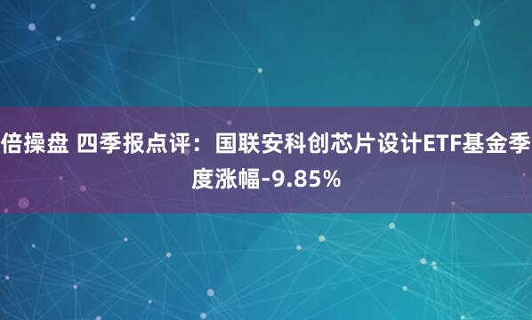倍操盘 四季报点评：国联安科创芯片设计ETF基金季度涨幅-9.85%