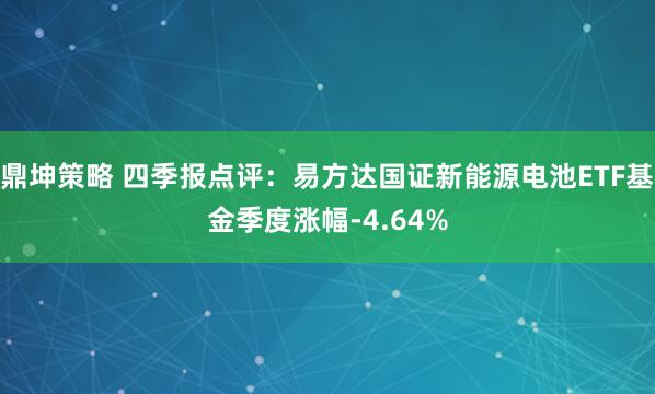 鼎坤策略 四季报点评：易方达国证新能源电池ETF基金季度涨幅-4.64%