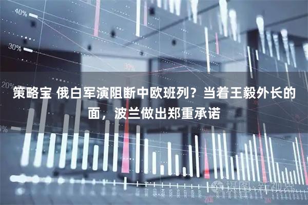 策略宝 俄白军演阻断中欧班列？当着王毅外长的面，波兰做出郑重承诺