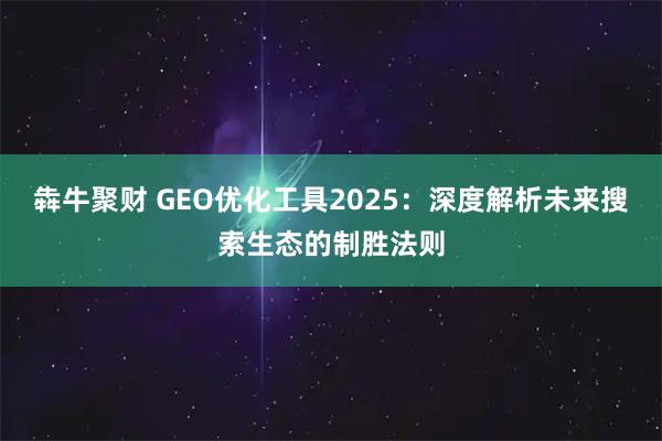 犇牛聚财 GEO优化工具2025：深度解析未来搜索生态的制胜法则