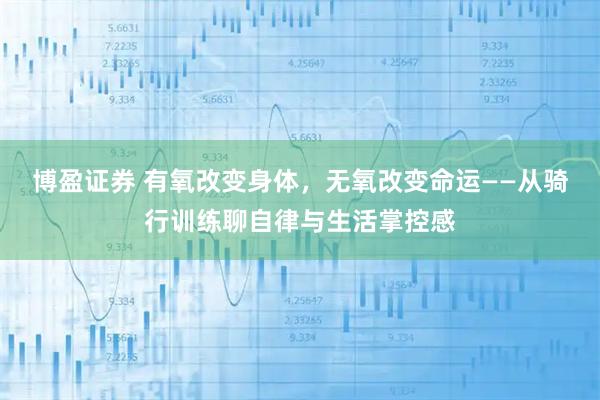 博盈证券 有氧改变身体，无氧改变命运——从骑行训练聊自律与生活掌控感