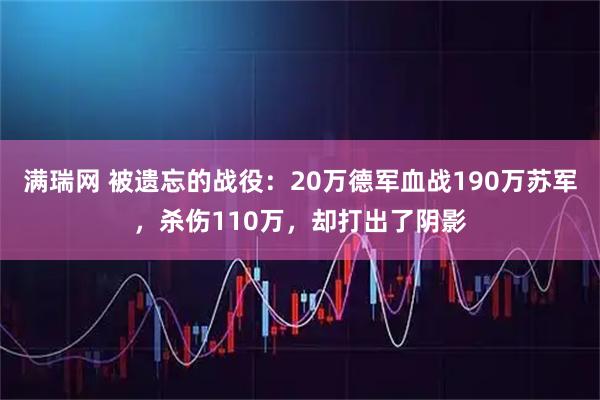满瑞网 被遗忘的战役：20万德军血战190万苏军，杀伤110万，却打出了阴影
