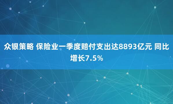 众银策略 保险业一季度赔付支出达8893亿元 同比增长7.5%