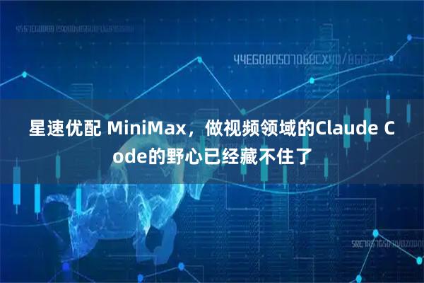 星速优配 MiniMax，做视频领域的Claude Code的野心已经藏不住了